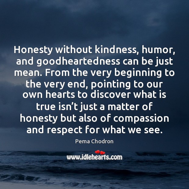 Honesty without kindness, humor, and goodheartedness can be just mean. From the Pema Chodron Picture Quote