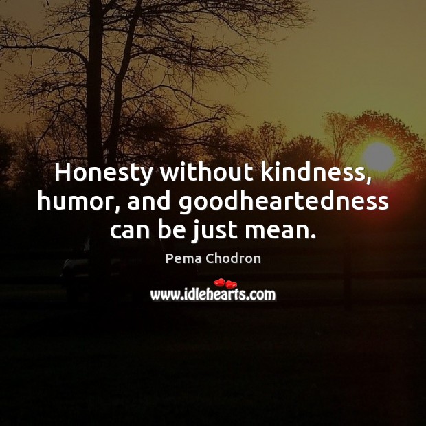 Honesty without kindness, humor, and goodheartedness can be just mean. Pema Chodron Picture Quote