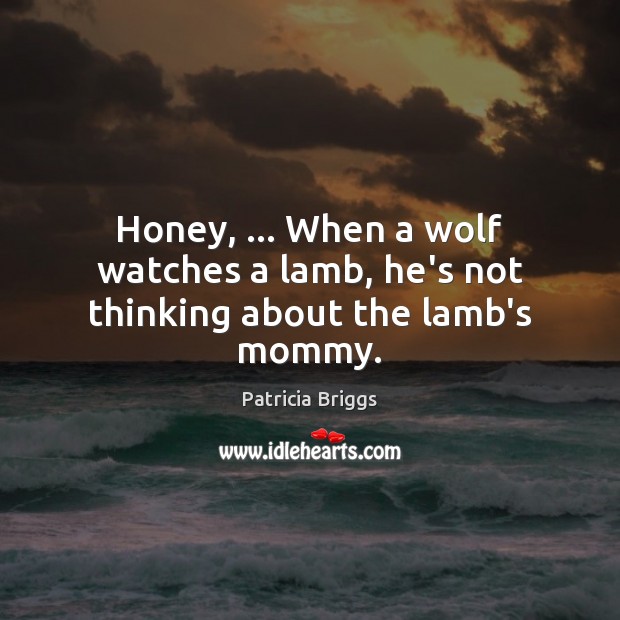 Honey, … When a wolf watches a lamb, he’s not thinking about the lamb’s mommy. Patricia Briggs Picture Quote