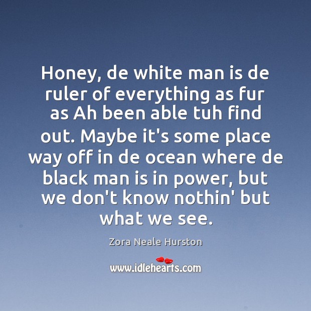 Honey, de white man is de ruler of everything as fur as Zora Neale Hurston Picture Quote