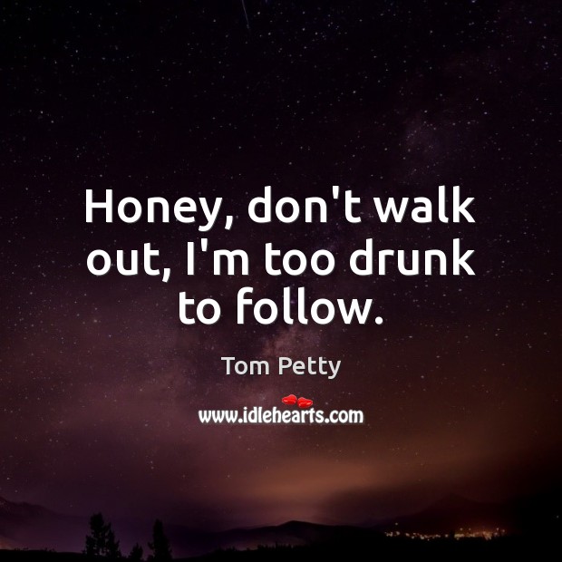Honey, don’t walk out, I’m too drunk to follow. Image