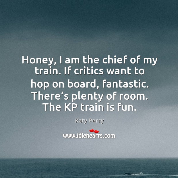Honey, I am the chief of my train. If critics want to hop on board, fantastic. Katy Perry Picture Quote