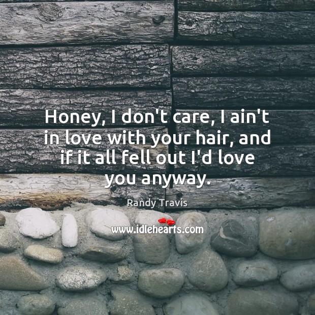 Honey, I don’t care, I ain’t in love with your hair, and Randy Travis Picture Quote