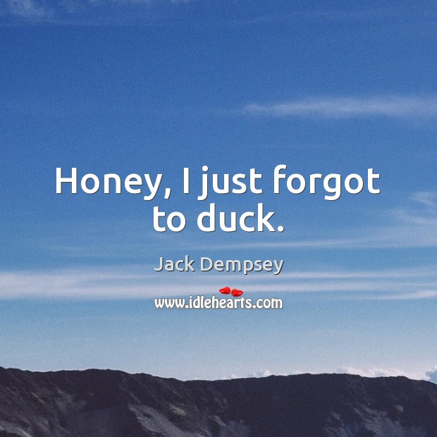 Honey, I just forgot to duck. Jack Dempsey Picture Quote
