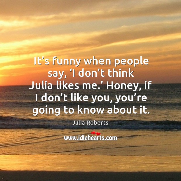 Honey, if I don’t like you, you’re going to know about it. Julia Roberts Picture Quote