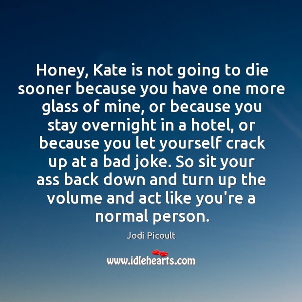 Honey, Kate is not going to die sooner because you have one Jodi Picoult Picture Quote