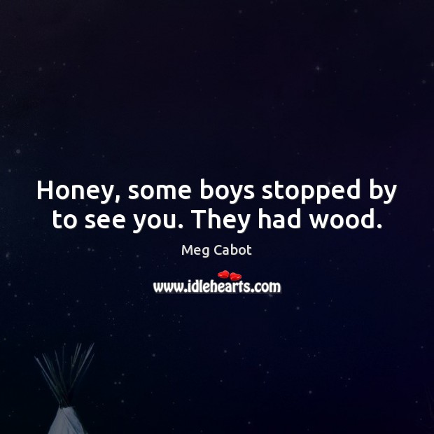 Honey, some boys stopped by to see you. They had wood. Meg Cabot Picture Quote