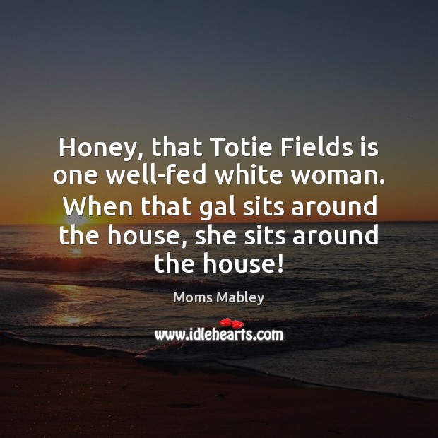Honey, that Totie Fields is one well-fed white woman. When that gal Moms Mabley Picture Quote