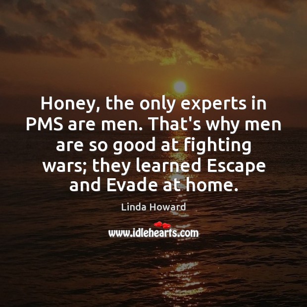 Honey, the only experts in PMS are men. That’s why men are Linda Howard Picture Quote