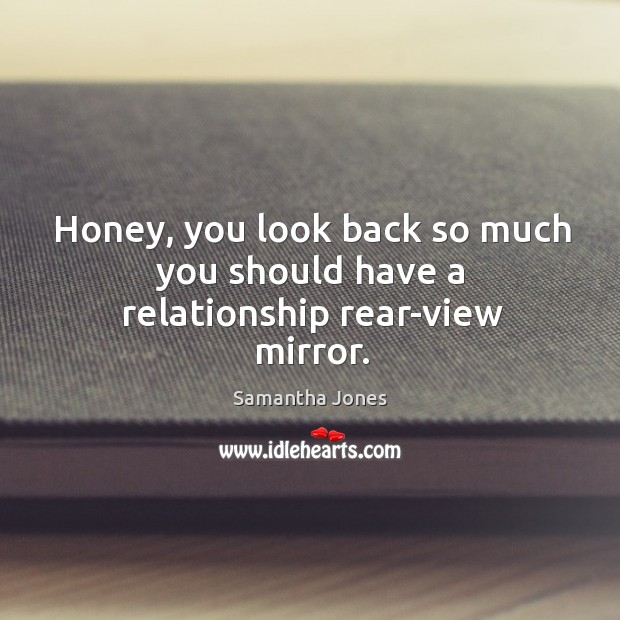 Honey, you look back so much you should have a relationship rear-view mirror. Image