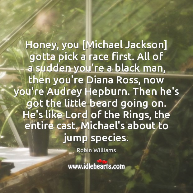 Honey, you [Michael Jackson] gotta pick a race first. All of a Robin Williams Picture Quote