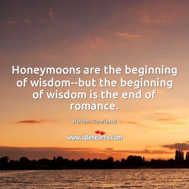 Honeymoons are the beginning of wisdom–but the beginning of wisdom is the end of romance. Helen Rowland Picture Quote