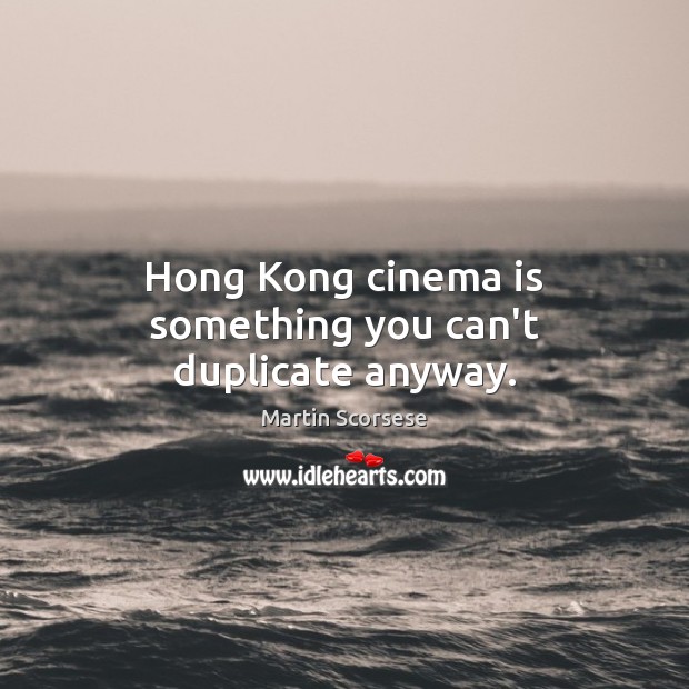 Hong Kong cinema is something you can’t duplicate anyway. Martin Scorsese Picture Quote