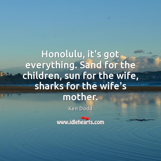 Honolulu, it’s got everything. Sand for the children, sun for the wife, Ken Dodd Picture Quote