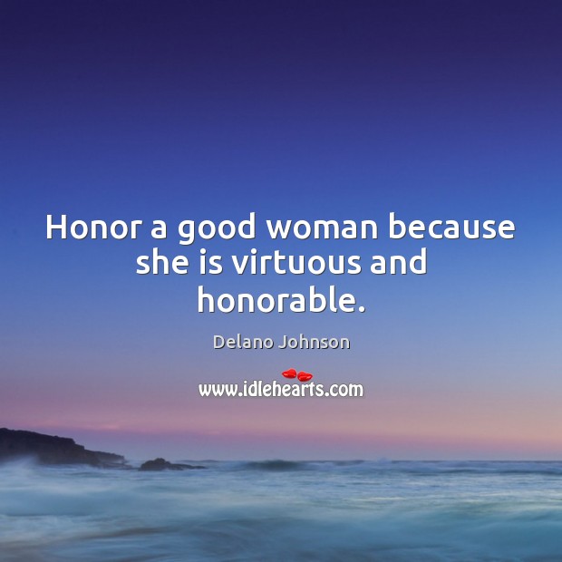 Honor a good woman because she is virtuous and honorable. Delano Johnson Picture Quote
