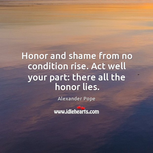 Honor and shame from no condition rise. Act well your part: there all the honor lies. Alexander Pope Picture Quote