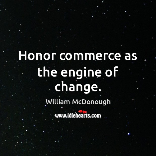 Honor commerce as the engine of change. William McDonough Picture Quote