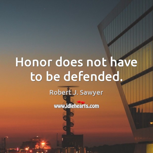 Honor does not have to be defended. Robert J. Sawyer Picture Quote