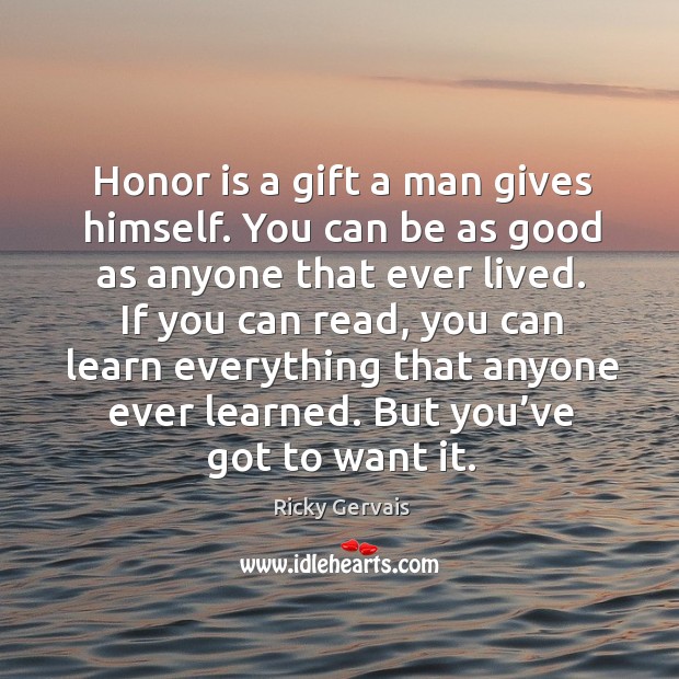 Honor is a gift a man gives himself. You can be as good as anyone that ever lived. Ricky Gervais Picture Quote