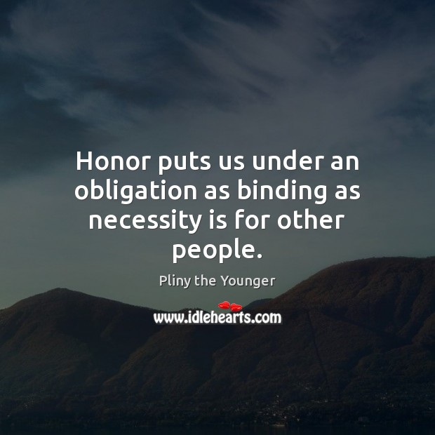 Honor puts us under an obligation as binding as necessity is for other people. Pliny the Younger Picture Quote