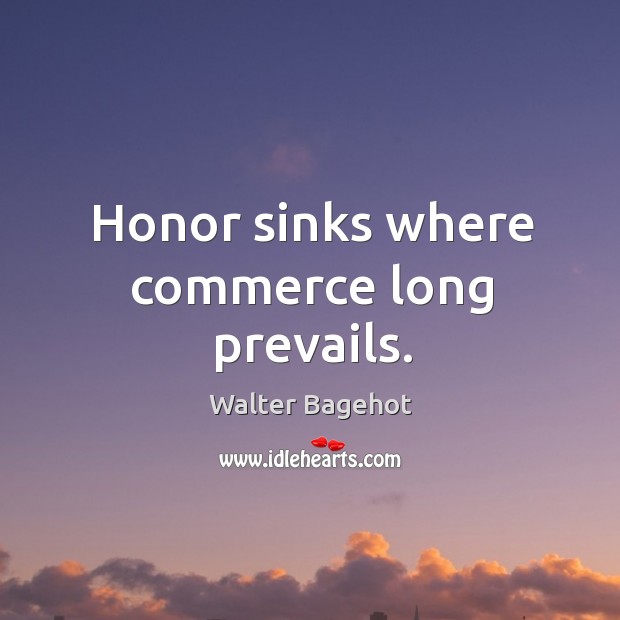 Honor sinks where commerce long prevails. Walter Bagehot Picture Quote