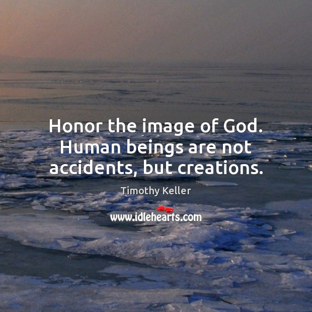 Honor the image of God. Human beings are not accidents, but creations. Image