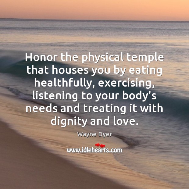 Honor the physical temple that houses you by eating healthfully, exercising, listening Wayne Dyer Picture Quote
