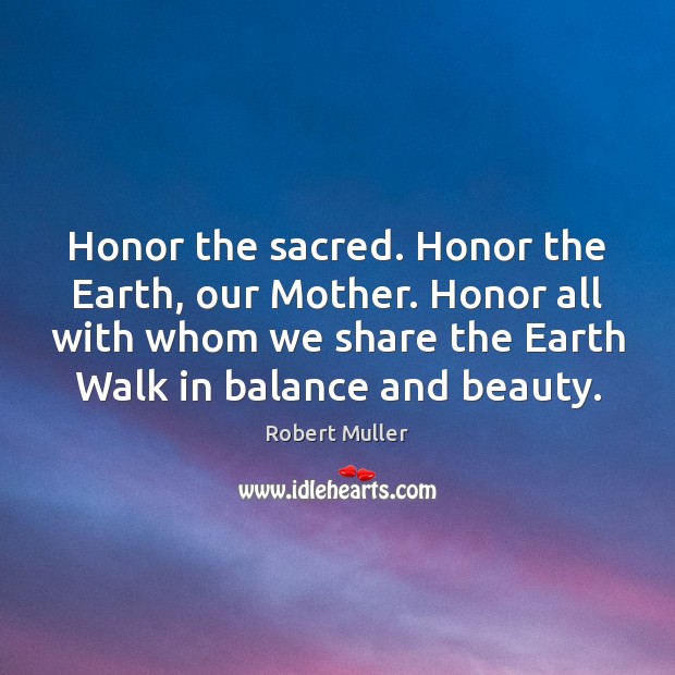 Honor the sacred. Honor the Earth, our Mother. Honor all with whom Robert Muller Picture Quote