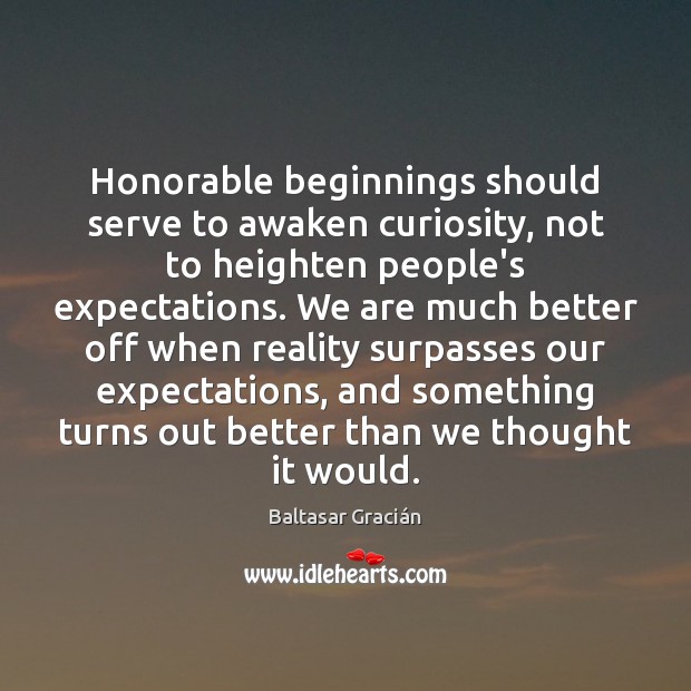 Honorable beginnings should serve to awaken curiosity, not to heighten people’s expectations. Baltasar Gracián Picture Quote