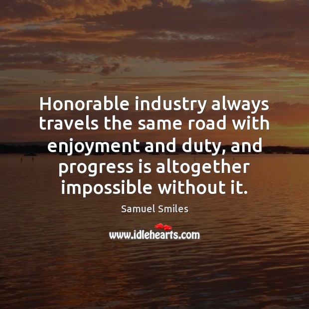 Honorable industry always travels the same road with enjoyment and duty, and Samuel Smiles Picture Quote