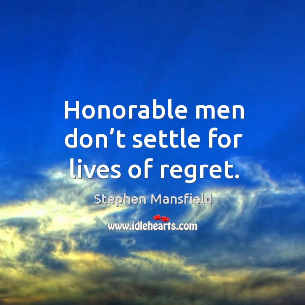 Honorable men don’t settle for lives of regret. Stephen Mansfield Picture Quote