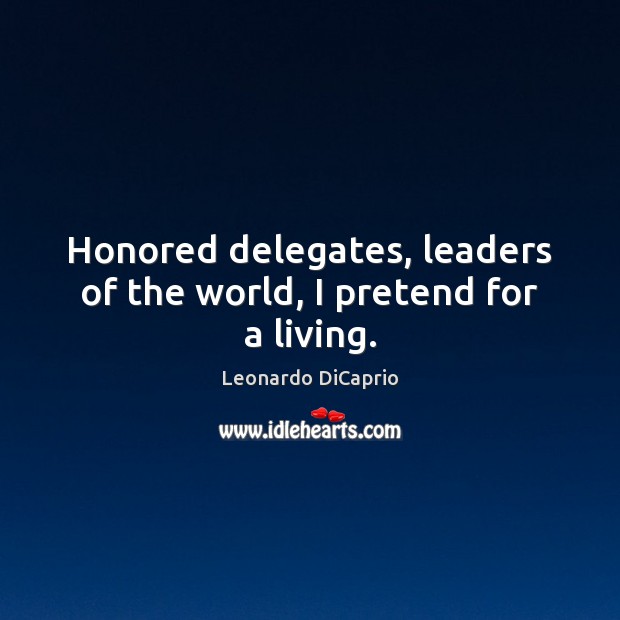 Honored delegates, leaders of the world, I pretend for a living. Image