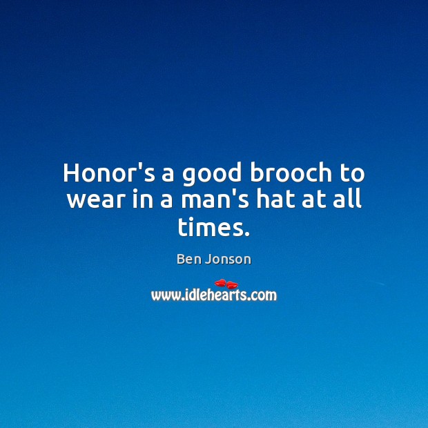 Honor’s a good brooch to wear in a man’s hat at all times. Ben Jonson Picture Quote