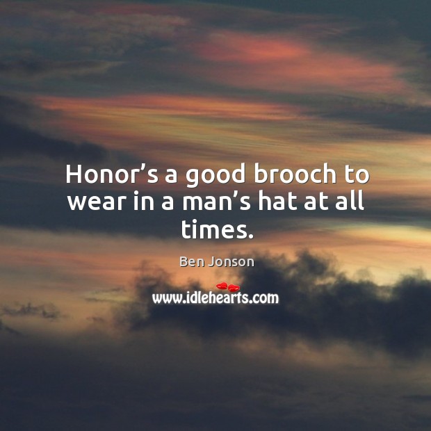 Honor’s a good brooch to wear in a man’s hat at all times. Image