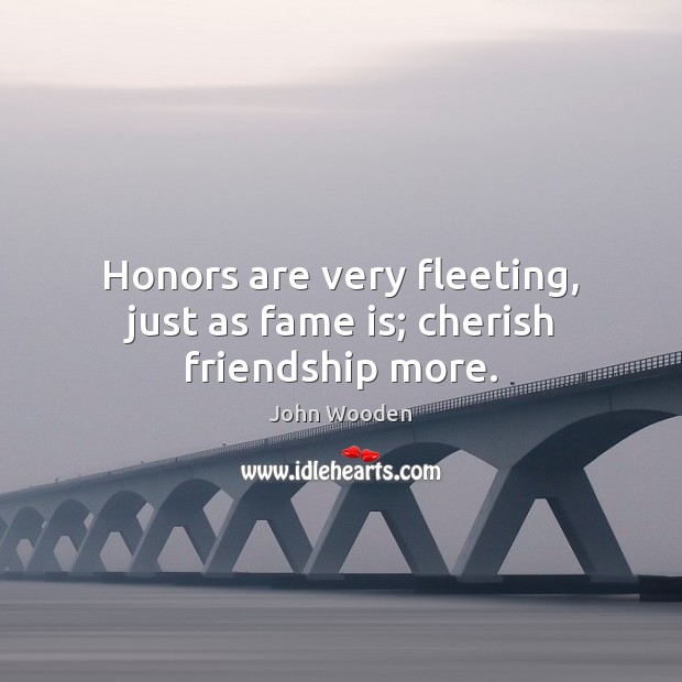 Honors are very fleeting, just as fame is; cherish friendship more. John Wooden Picture Quote