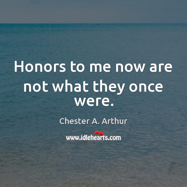 Honors to me now are not what they once were. Chester A. Arthur Picture Quote