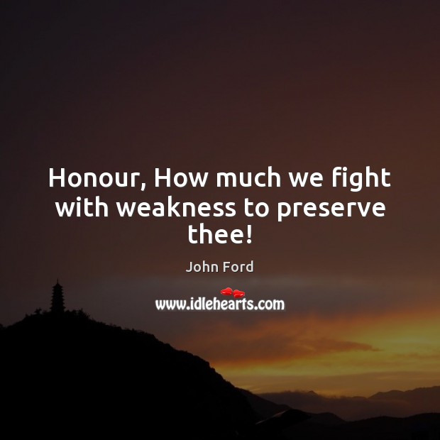 Honour, How much we fight with weakness to preserve thee! John Ford Picture Quote