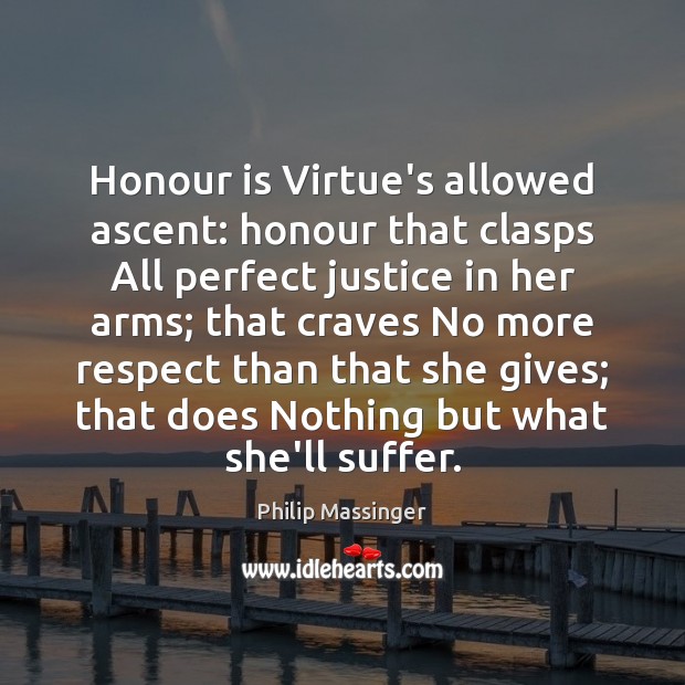 Honour is Virtue’s allowed ascent: honour that clasps All perfect justice in Philip Massinger Picture Quote