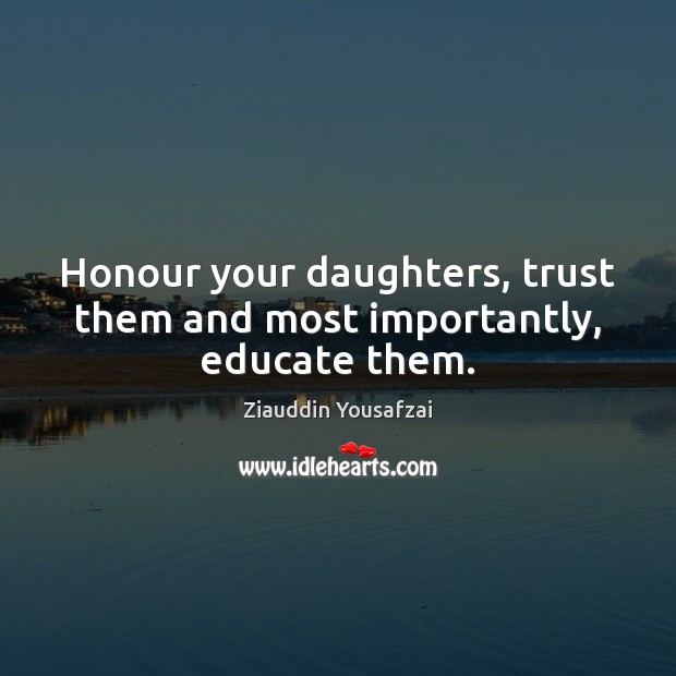 Honour your daughters, trust them and most importantly, educate them. Ziauddin Yousafzai Picture Quote