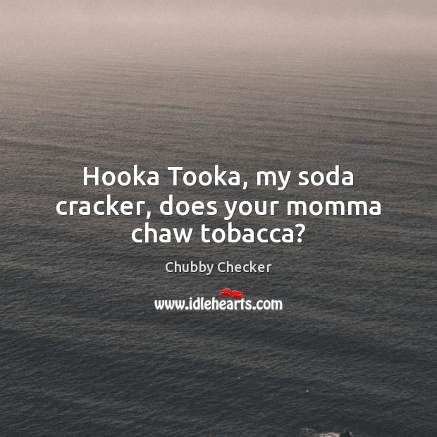 Hooka Tooka, my soda cracker, does your momma chaw tobacca? Chubby Checker Picture Quote