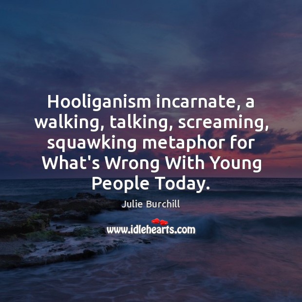 Hooliganism incarnate, a walking, talking, screaming, squawking metaphor for What’s Wrong With Image
