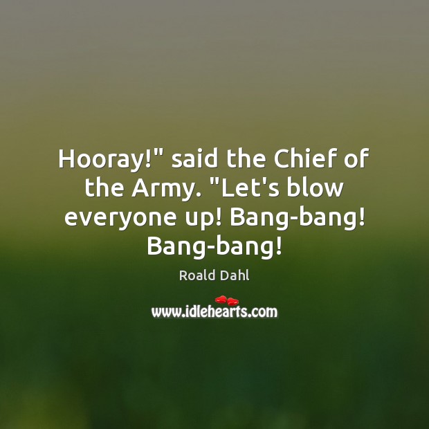 Hooray!” said the Chief of the Army. “Let’s blow everyone up! Bang-bang! Bang-bang! Roald Dahl Picture Quote
