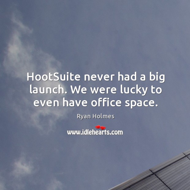 HootSuite never had a big launch. We were lucky to even have office space. Ryan Holmes Picture Quote