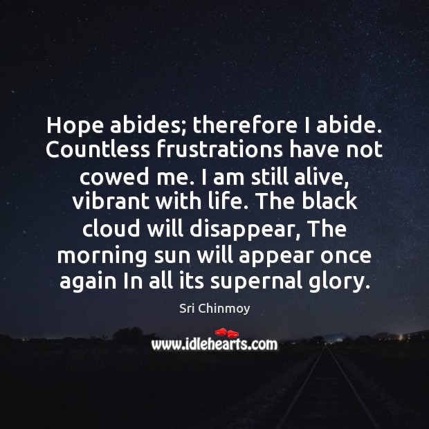 Hope abides; therefore I abide. Countless frustrations have not cowed me. I Sri Chinmoy Picture Quote