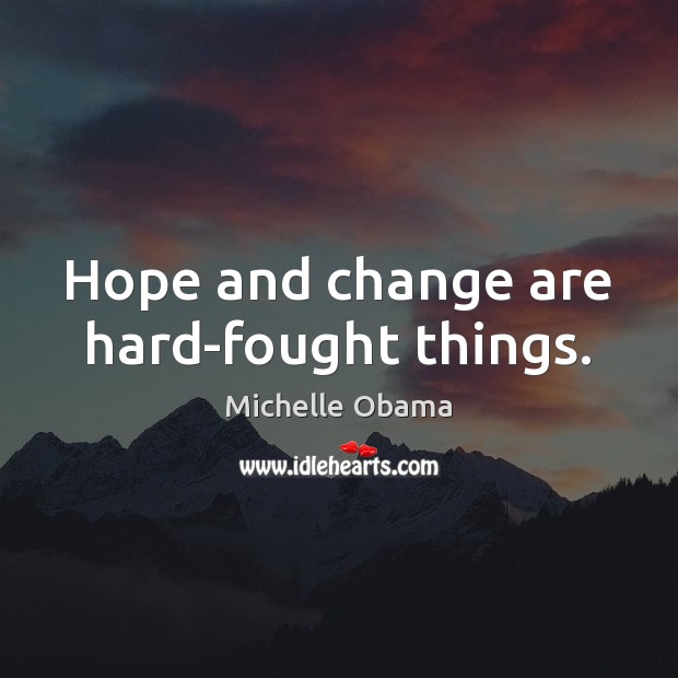 Hope and change are hard-fought things. Michelle Obama Picture Quote