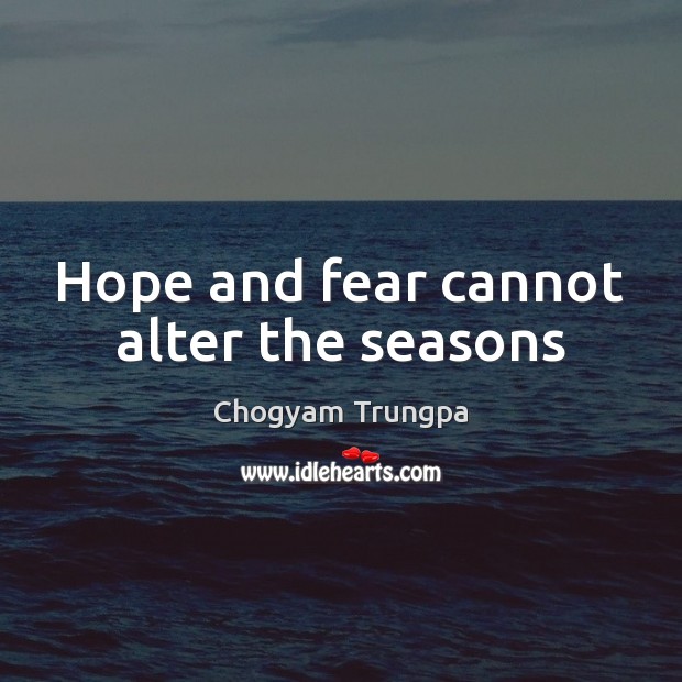 Hope and fear cannot alter the seasons 