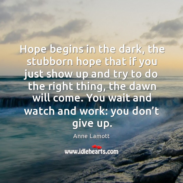 Hope begins in the dark, the stubborn hope that if you just show up and try to do the right thing Anne Lamott Picture Quote