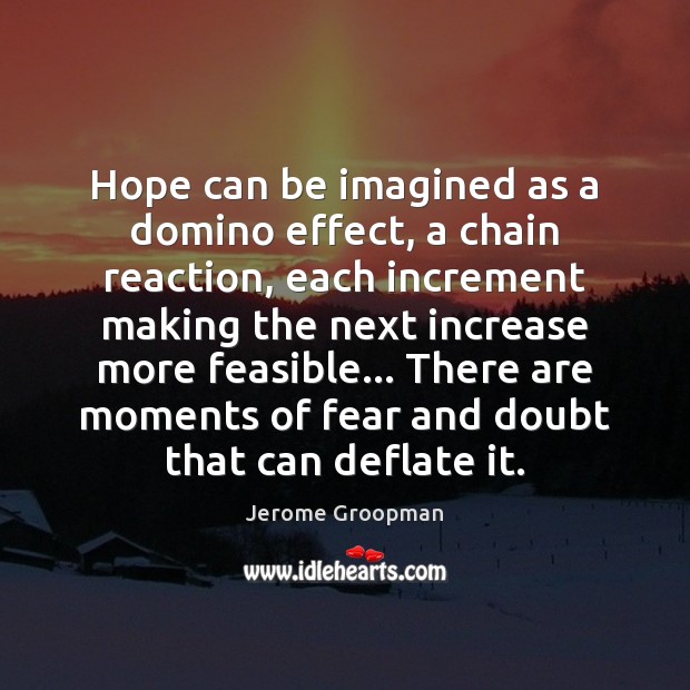 Hope can be imagined as a domino effect, a chain reaction, each Jerome Groopman Picture Quote