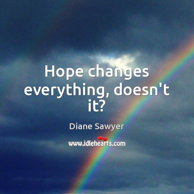 Hope changes everything, doesn’t it? Diane Sawyer Picture Quote