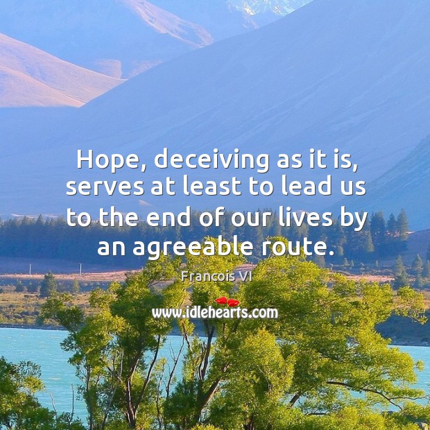 Hope, deceiving as it is, serves at least to lead us to the end of our lives by an agreeable route. Duc De La Rochefoucauld Picture Quote